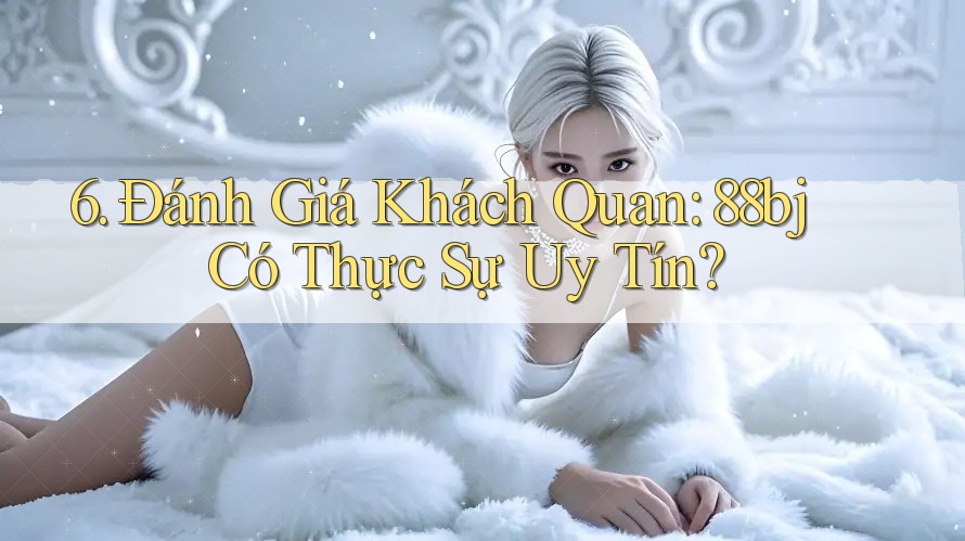 6. Đánh Giá Khách Quan: 88bj Có Thực Sự Uy Tín?