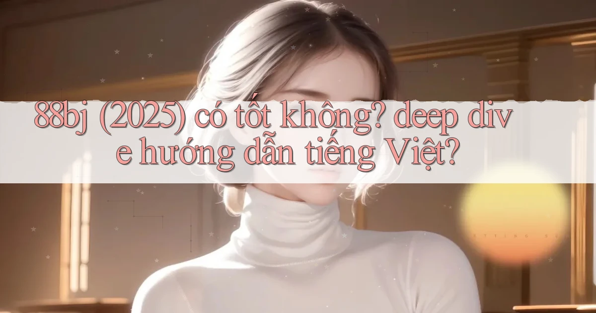 88bj (2025) có tốt không deep dive hướng dẫn tiếng Việt
