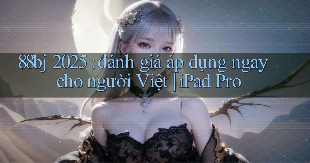 88bj 2025 đánh giá áp dụng ngay cho người Việt iPad Pro
