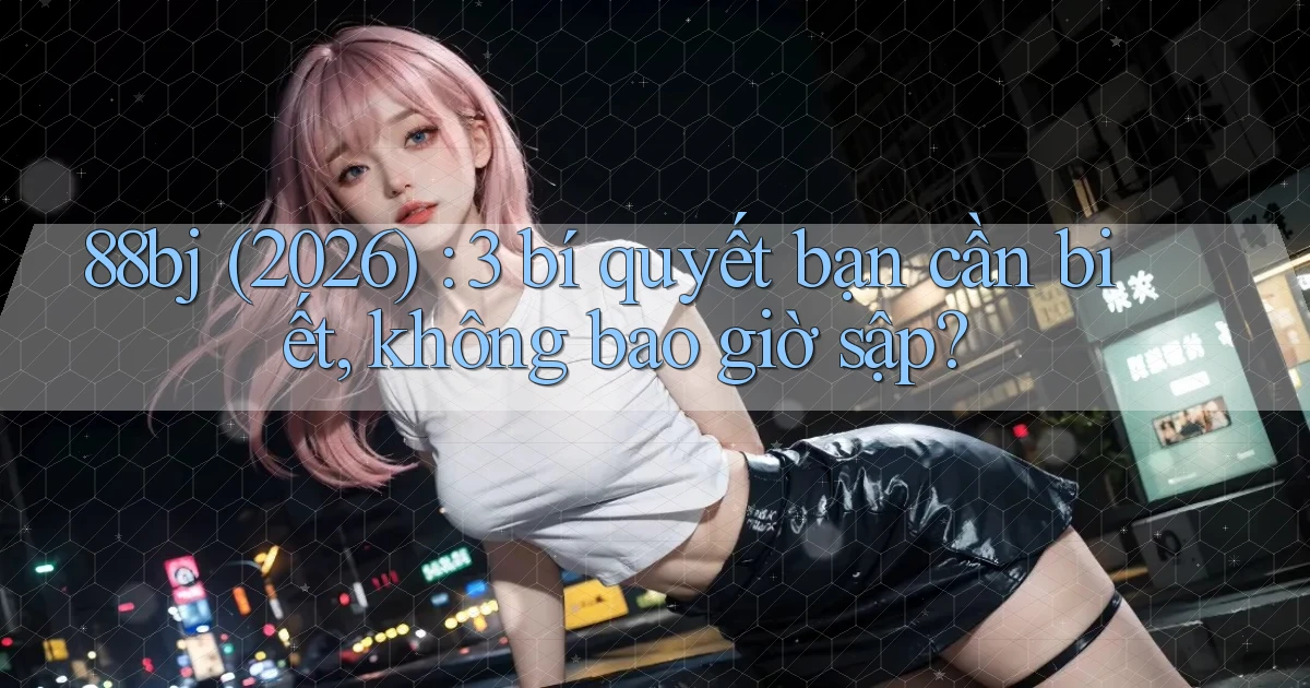 88bj (2026) 3 bí quyết bạn cần biết, không bao giờ sập