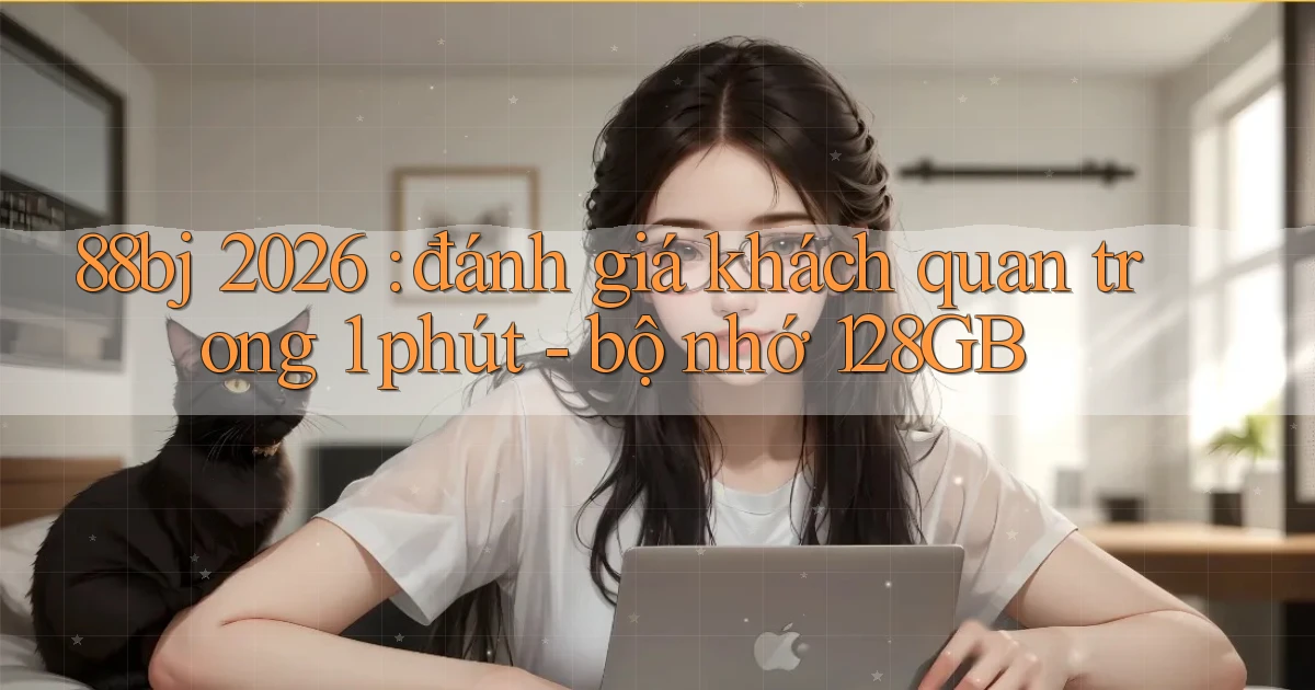 88bj 2026 đánh giá khách quan trong 1 phút   bộ nhớ 128GB