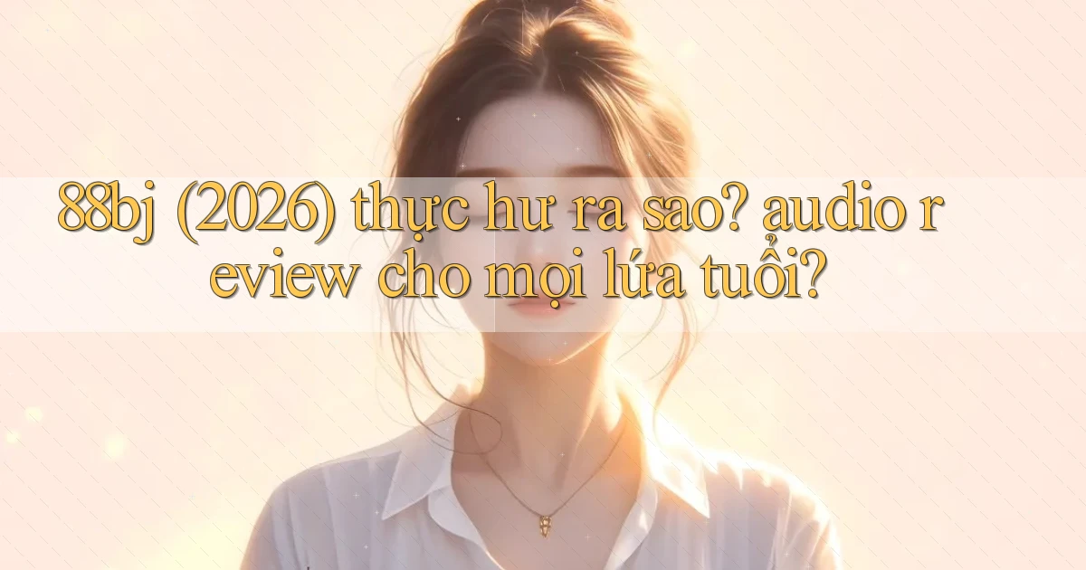88bj (2026) thực hư ra sao audio review cho mọi lứa tuổi