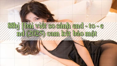 88bj bài viết so sánh end   to   end (2025) cam kết bảo mật