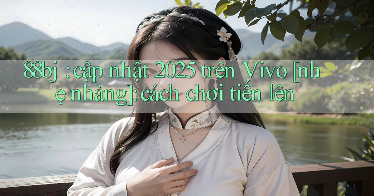 88bj cập nhật 2025 trên Vivo [nhẹ nhàng] cách chơi tiến lên
