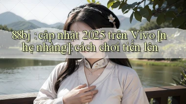 88bj cập nhật 2025 trên Vivo [nhẹ nhàng] cách chơi tiến lên
