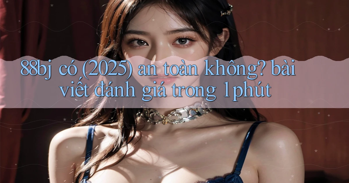 88bj có (2025) an toàn không bài viết đánh giá trong 1 phút