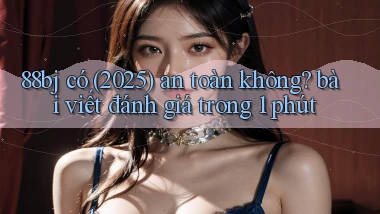 88bj có (2025) an toàn không bài viết đánh giá trong 1 phút