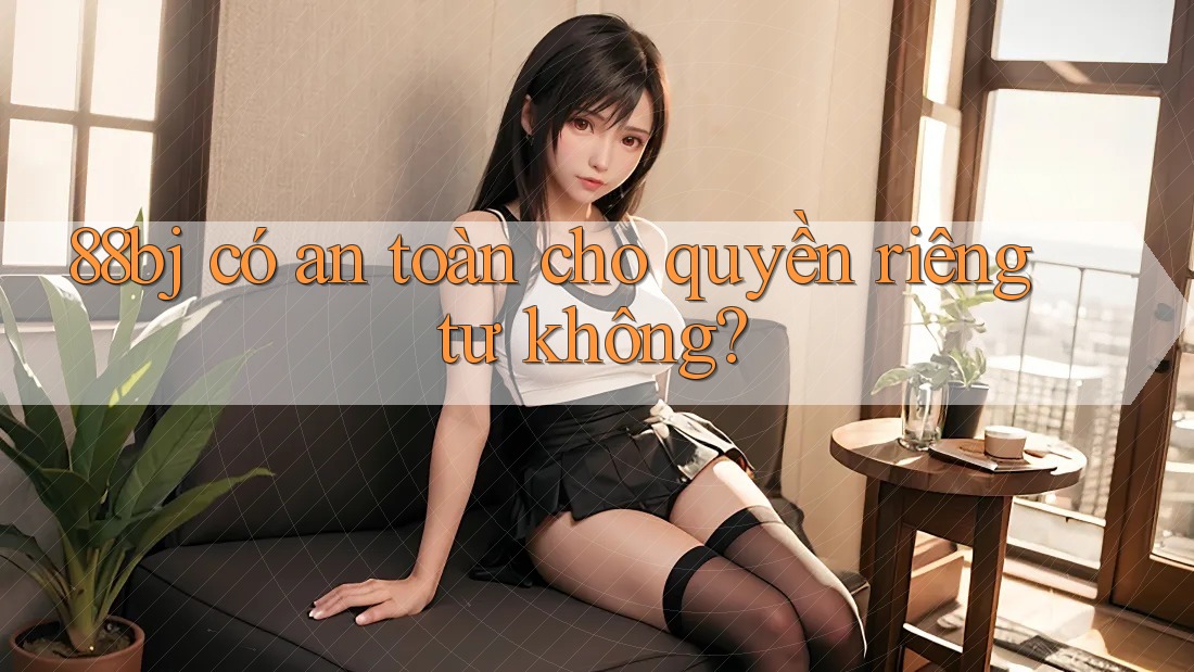 88bj có an toàn cho quyền riêng tư không? 88bj có an toàn cho quyền riêng tư không?