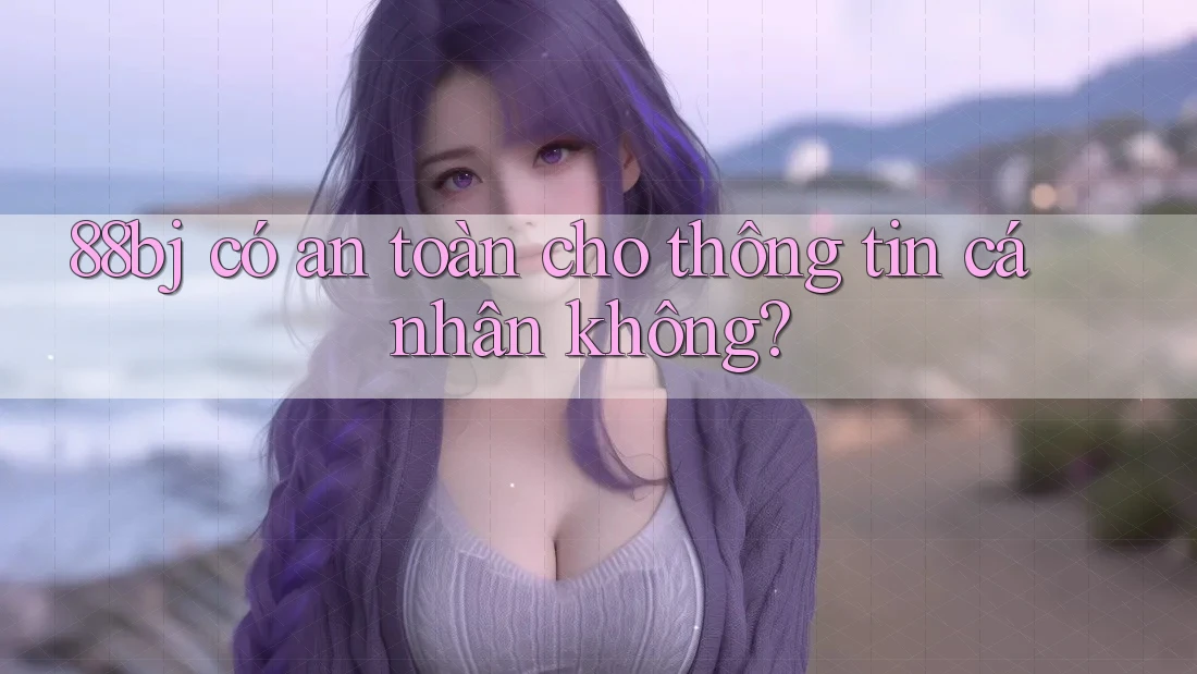 88bj có an toàn cho thông tin cá nhân không?
