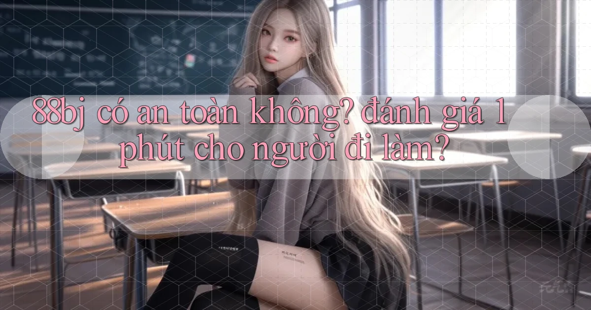88bj có an toàn không đánh giá 1 phút cho người đi làm