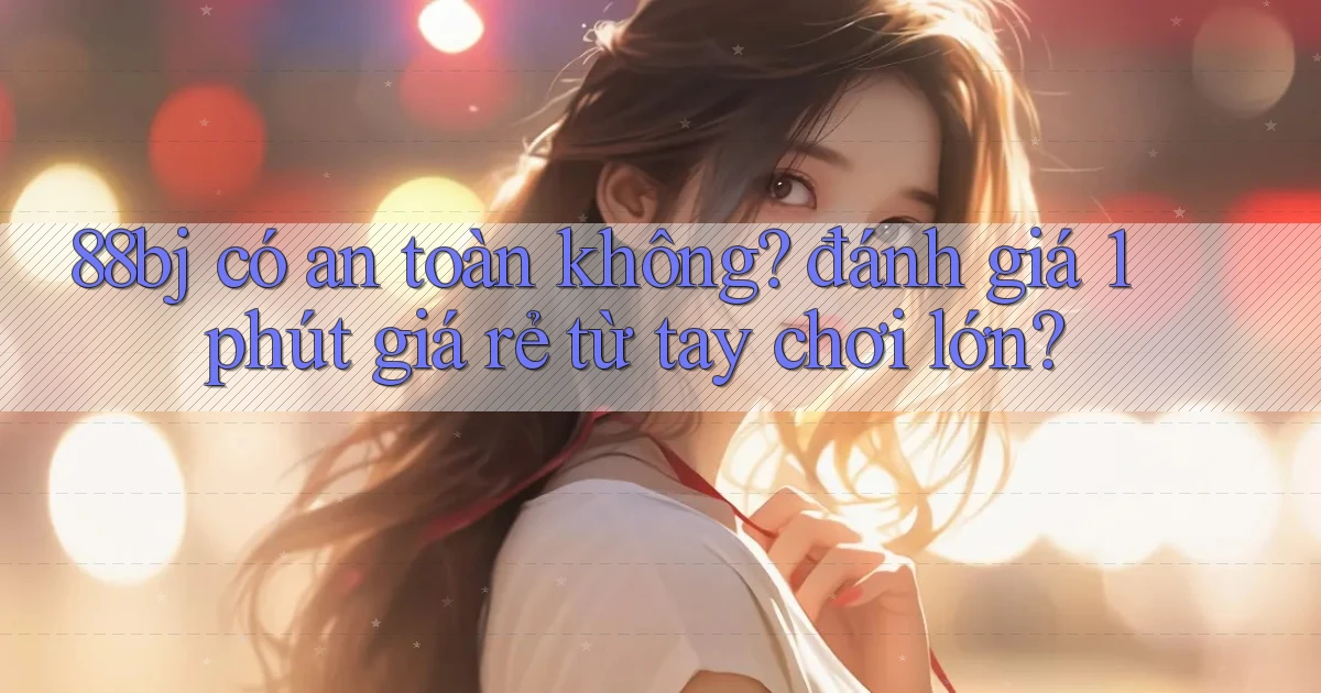 88bj có an toàn không đánh giá 1 phút giá rẻ từ tay chơi lớn
