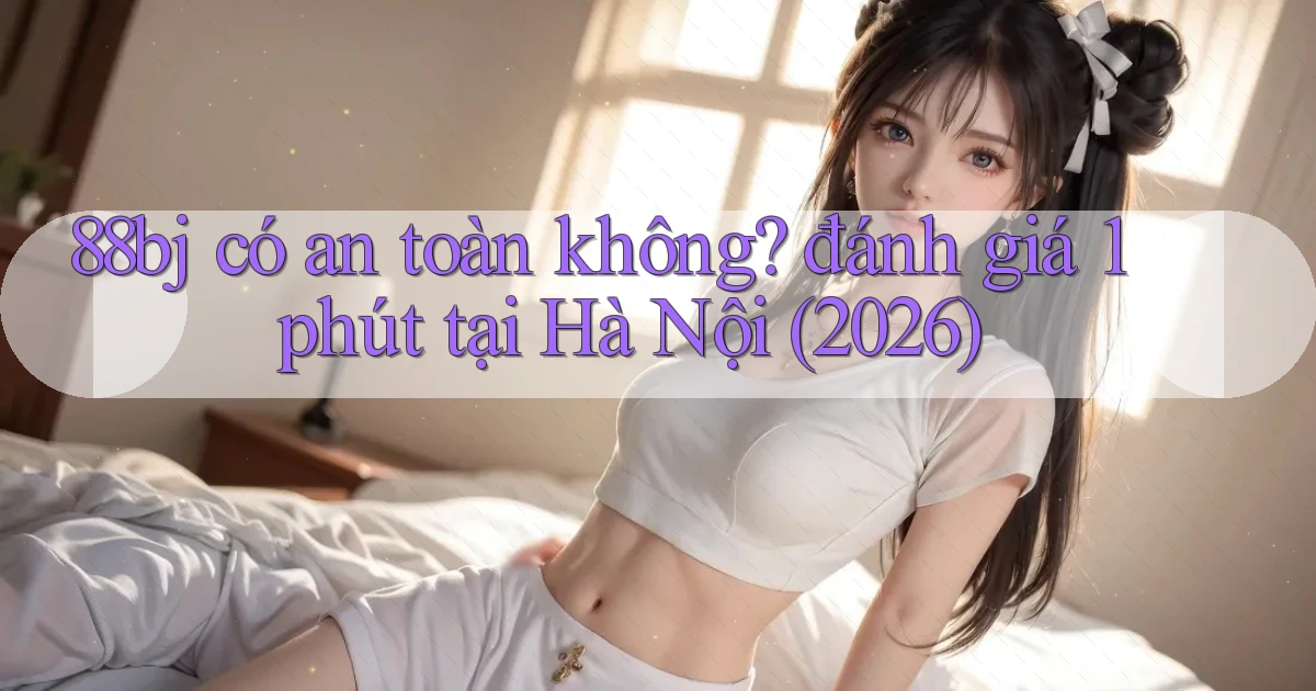 88bj có an toàn không đánh giá 1 phút tại Hà Nội (2026)