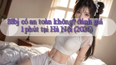 88bj có an toàn không đánh giá 1 phút tại Hà Nội (2026)