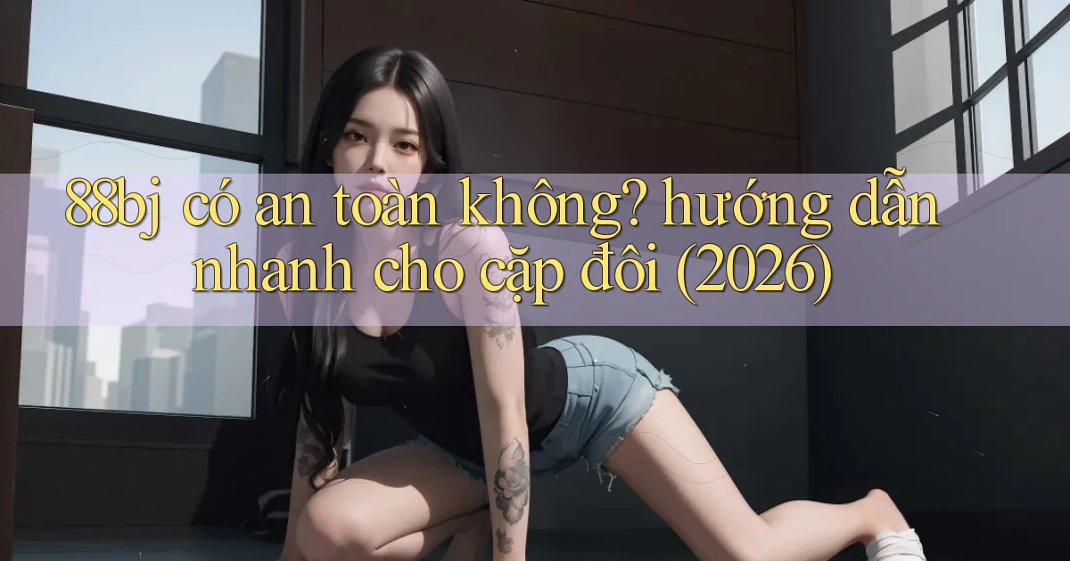 88bj có an toàn không hướng dẫn nhanh cho cặp đôi (2026)