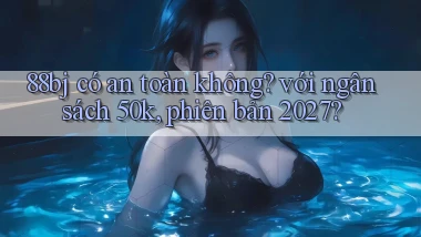 88bj có an toàn không với ngân sách 50k, phiên bản 2027