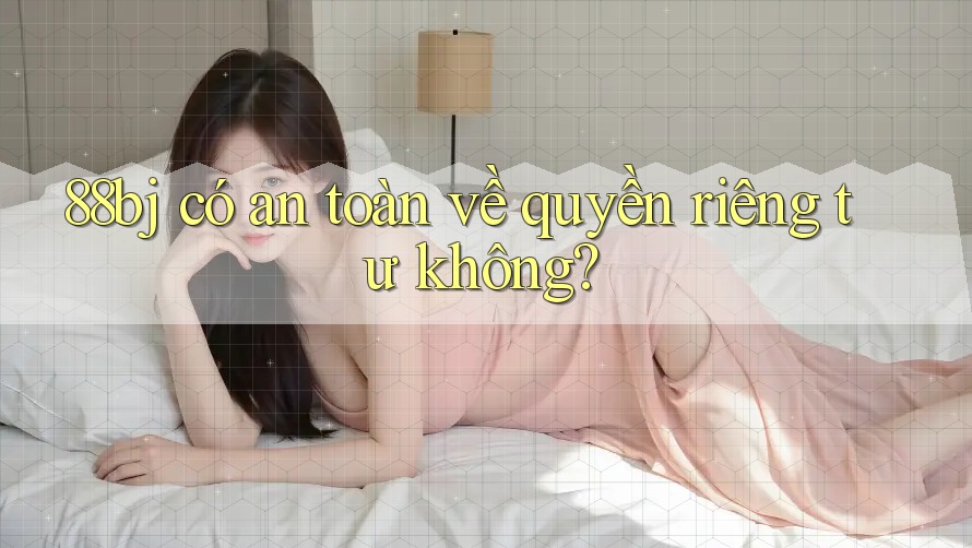 88bj có an toàn về quyền riêng tư không? 88bj có an toàn về quyền riêng tư không?
