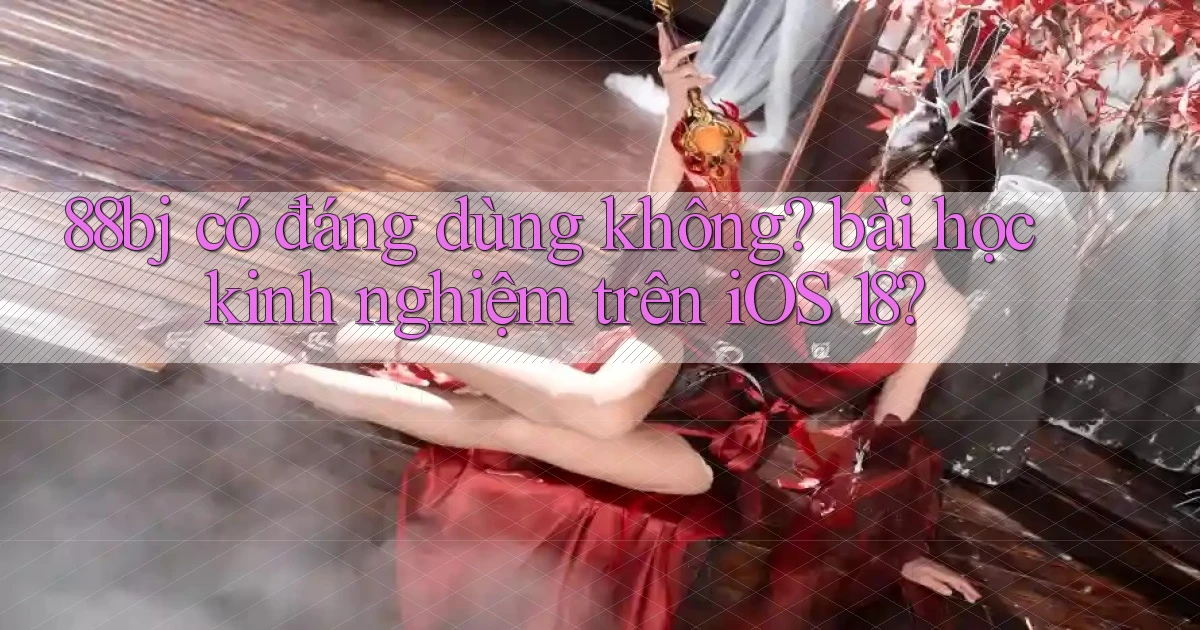 88bj có đáng dùng không bài học kinh nghiệm trên iOS 18