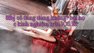 88bj có đáng dùng không bài học kinh nghiệm trên iOS 18