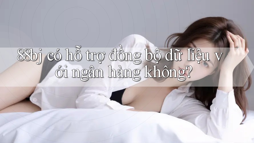 88bj có hỗ trợ đồng bộ dữ liệu với ngân hàng không?