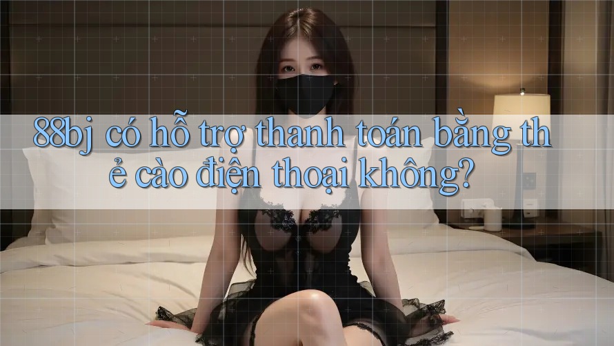 88bj có hỗ trợ thanh toán bằng thẻ cào điện thoại không?