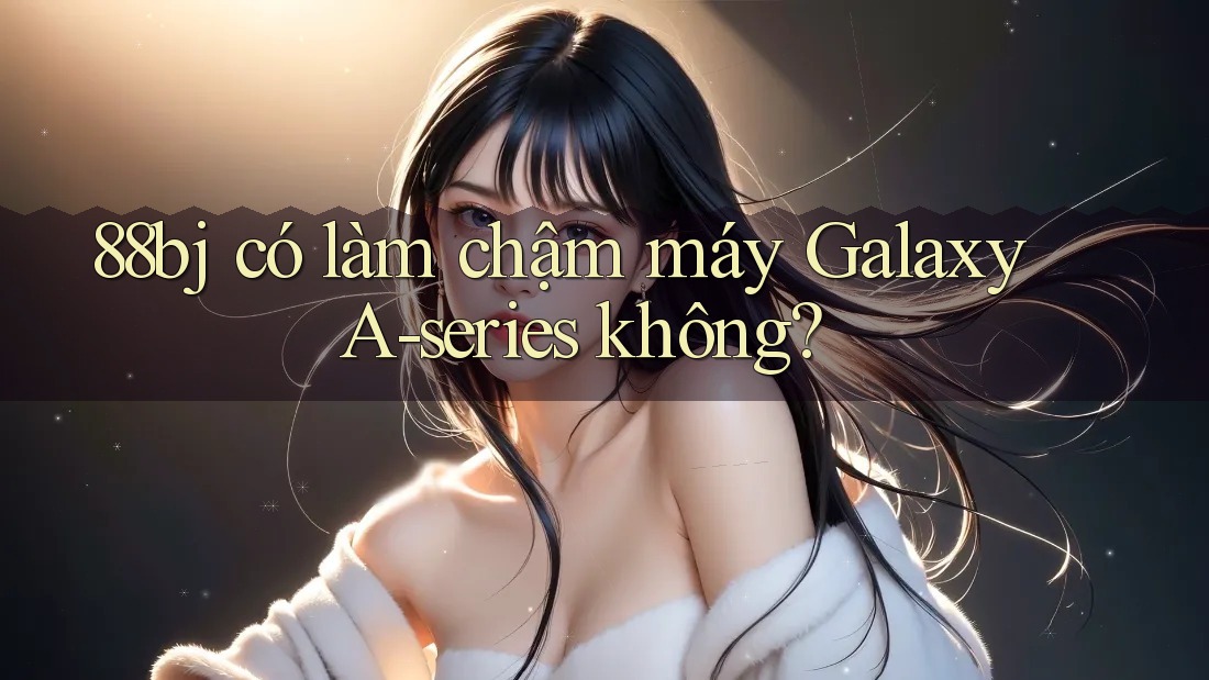 88bj có làm chậm máy Galaxy A-series không?