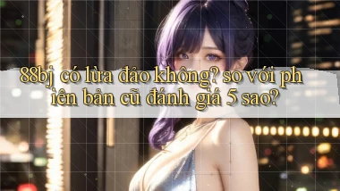88bj có lừa đảo không so với phiên bản cũ đánh giá 5 sao
