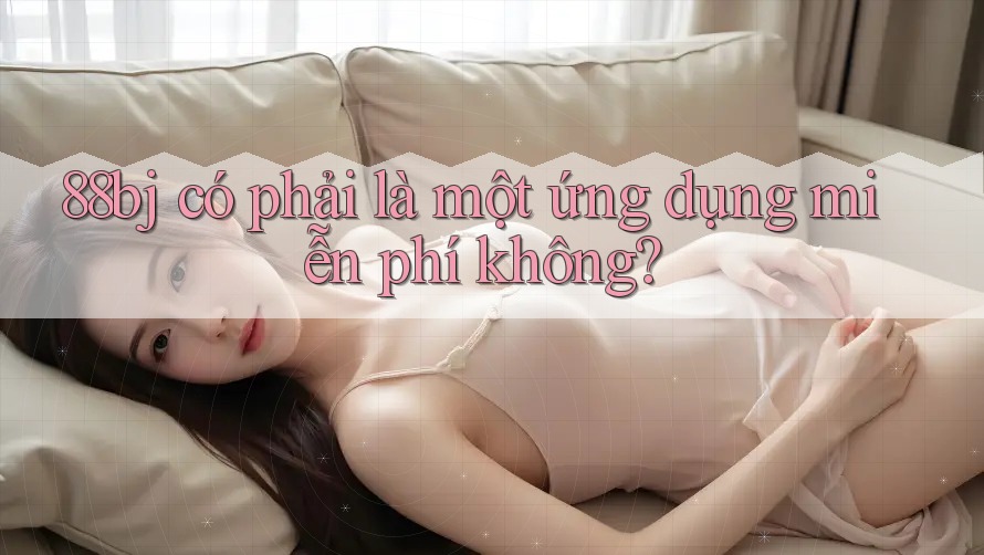 88bj có phải là một ứng dụng miễn phí không?