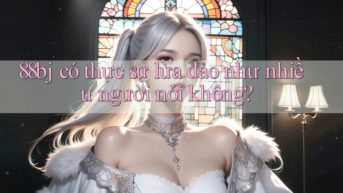 88bj có thực sự lừa đảo như nhiều người nói không? 88bj có thực sự lừa đảo như nhiều người nói không?