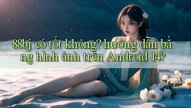 88bj có tốt không hướng dẫn bằng hình ảnh trên Android 14