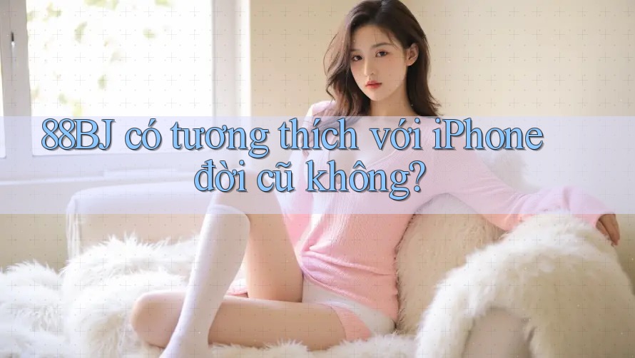 88BJ có tương thích với iPhone đời cũ không? 88BJ có tương thích với iPhone đời cũ không?