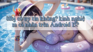 88bj có uy tín không kinh nghiệm cá nhân trên Android 15