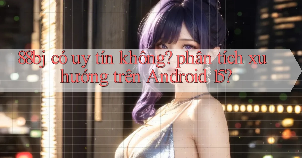 88bj có uy tín không phân tích xu hướng trên Android 15
