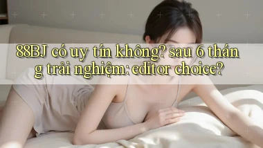 88BJ có uy tín không sau 6 tháng trải nghiệm editor choice