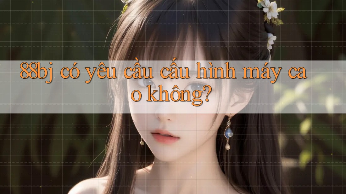 88bj có yêu cầu cấu hình máy cao không?
