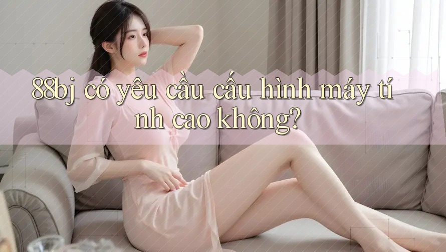 88bj có yêu cầu cấu hình máy tính cao không?