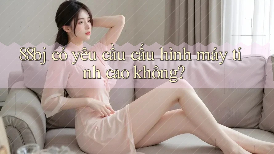 88bj có yêu cầu cấu hình máy tính cao không?