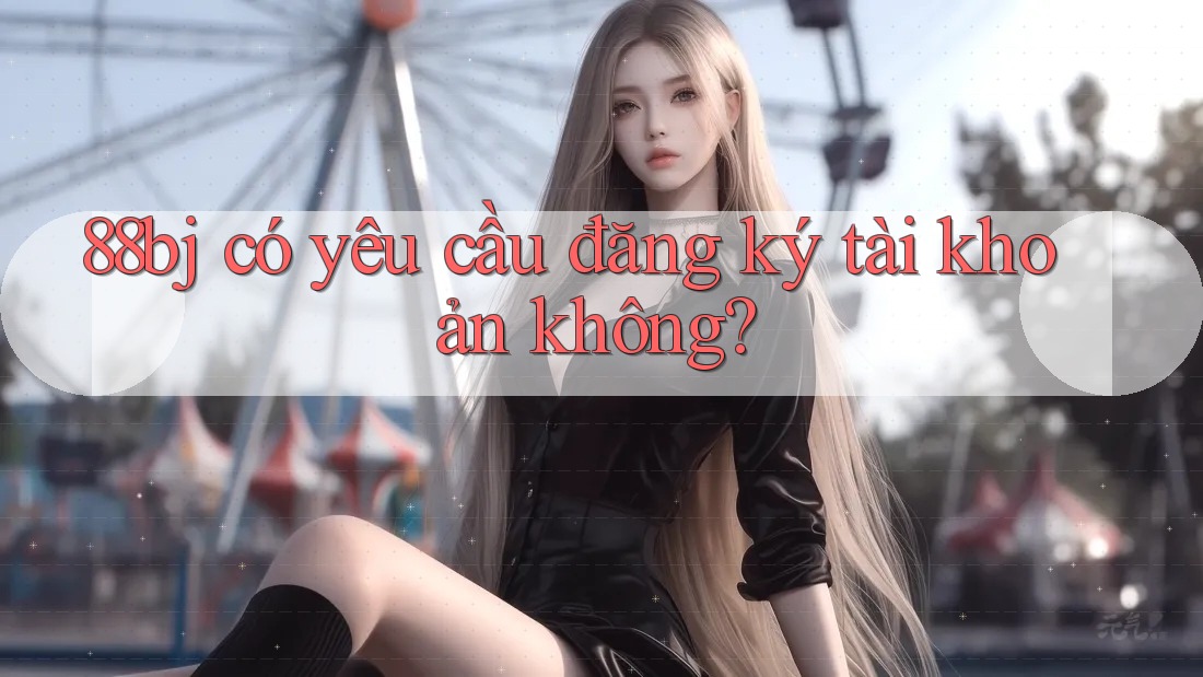 88bj có yêu cầu đăng ký tài khoản không? 88bj có yêu cầu đăng ký tài khoản không?