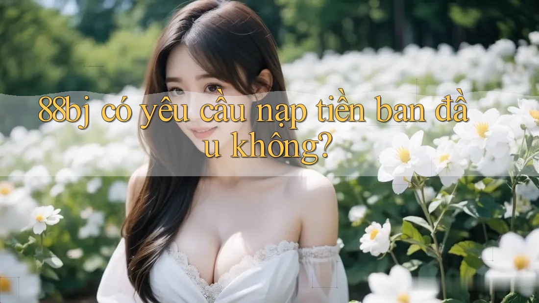 88bj có yêu cầu nạp tiền ban đầu không?