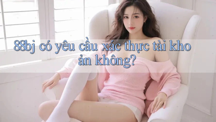 88bj có yêu cầu xác thực tài khoản không?