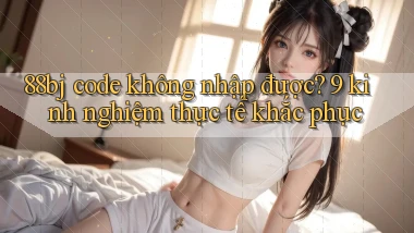 88bj code không nhập được 9 kinh nghiệm thực tế khắc phục