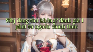 88bj đáng thử không đánh giá 1 phút từ nguồn chính thức