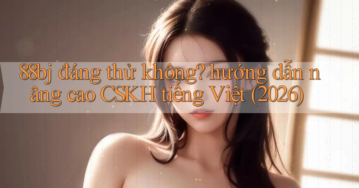 88bj đáng thử không hướng dẫn nâng cao CSKH tiếng Việt (2026)