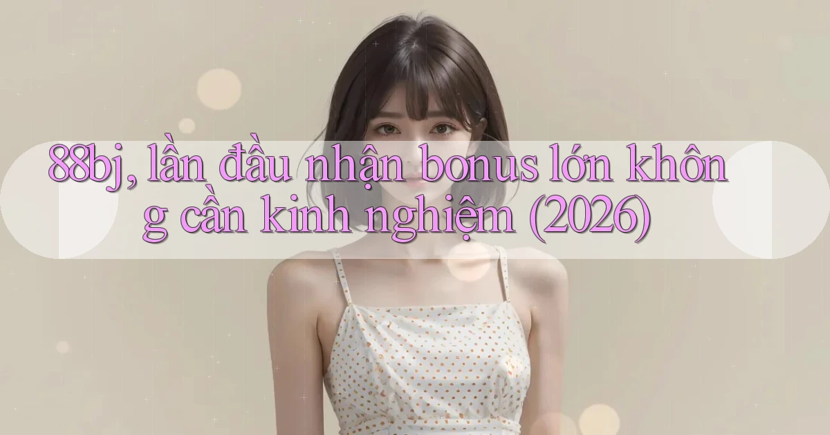 88bj, lần đầu nhận bonus lớn không cần kinh nghiệm (2026)