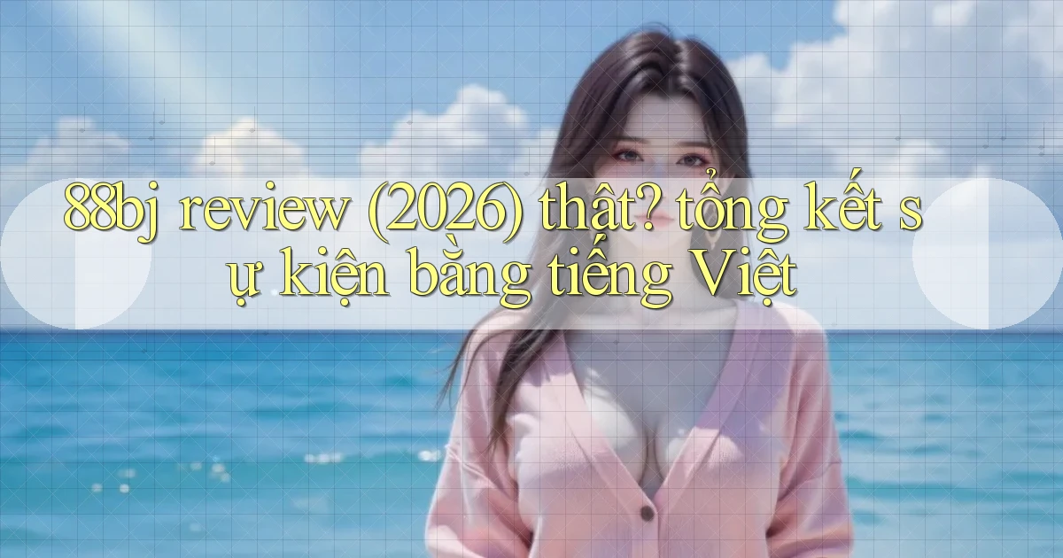 88bj review (2026) thật tổng kết sự kiện bằng tiếng Việt