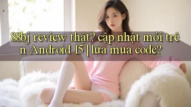 88bj review thật cập nhật mới trên Android 15 lừa mua code