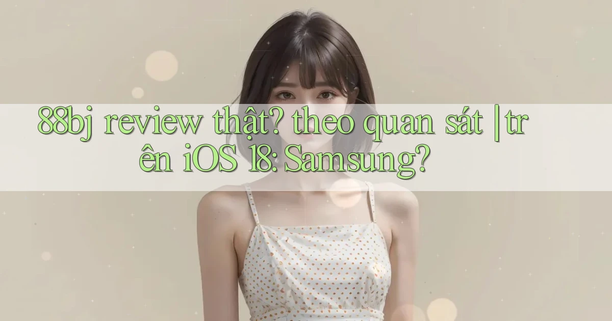 88bj review thật theo quan sát trên iOS 18 Samsung