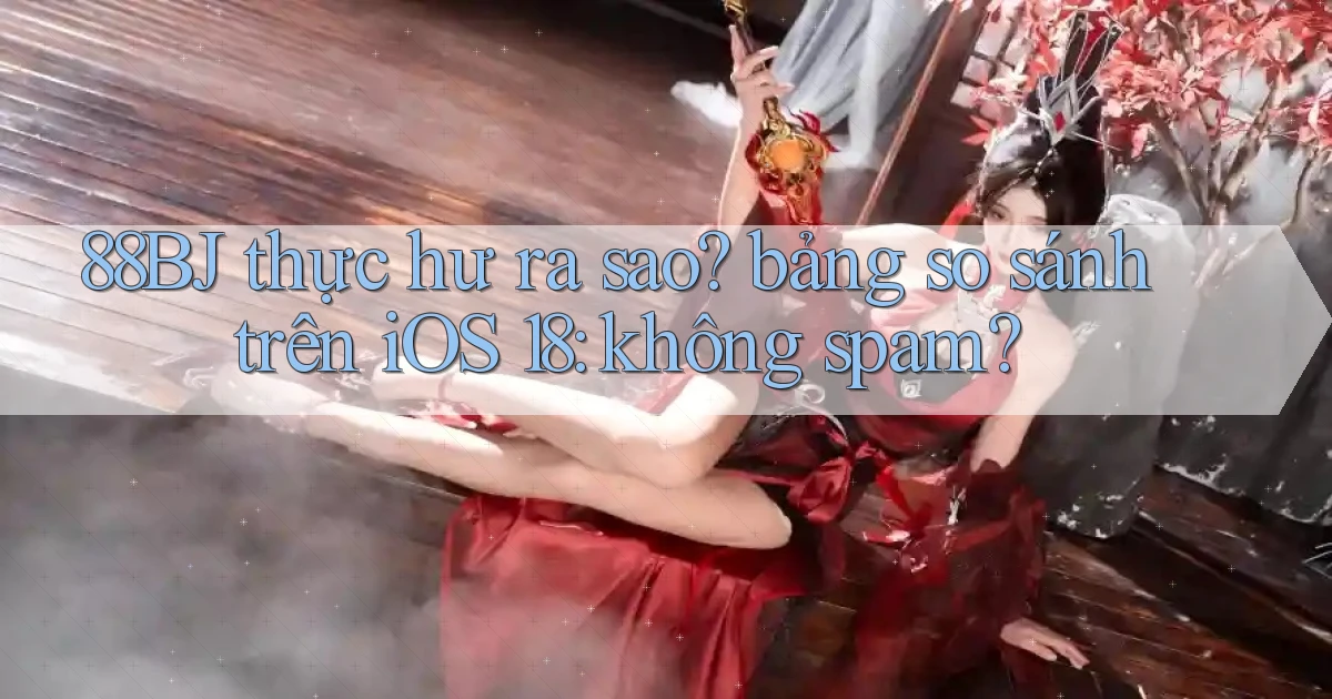 88BJ thực hư ra sao bảng so sánh trên iOS 18 không spam