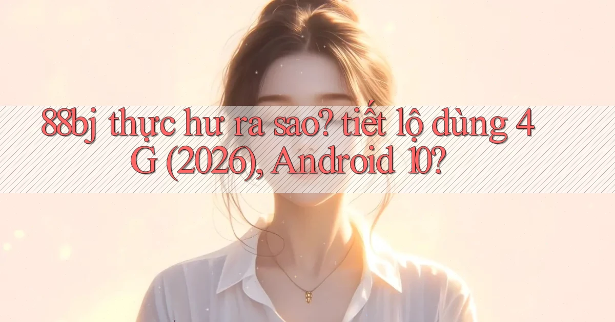 88bj thực hư ra sao tiết lộ dùng 4G (2026), Android 10