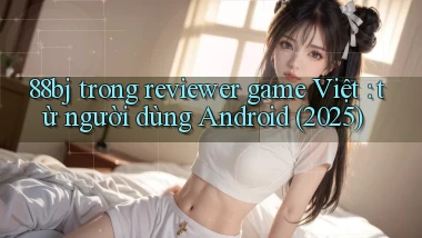 88bj trong reviewer game Việt từ người dùng Android (2025)