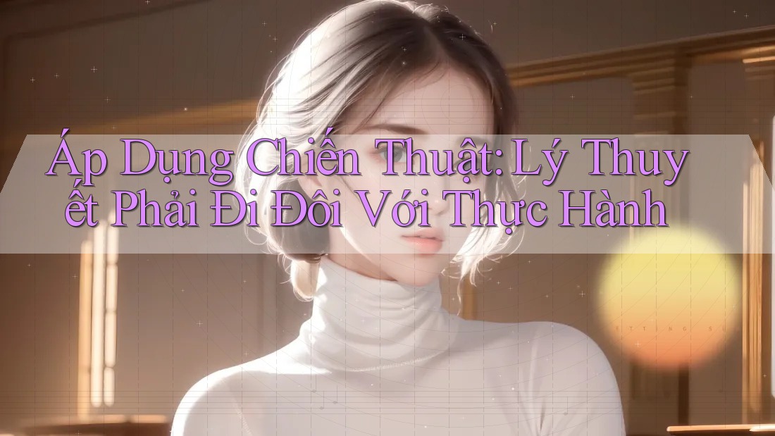Áp Dụng Chiến Thuật: Lý Thuyết Phải Đi Đôi Với Thực Hành